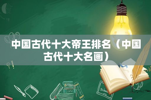 中国古代十大帝王排名（中国古代十大名画）