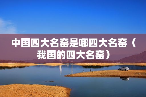 中国四大名窑是哪四大名窑（我国的四大名窑）