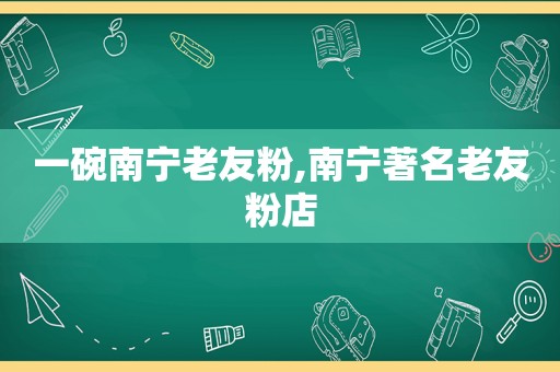 一碗南宁老友粉,南宁著名老友粉店