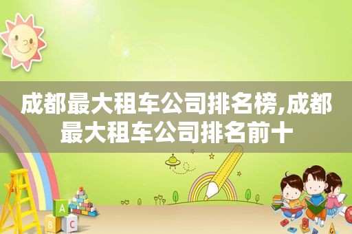 成都最大租车公司排名榜,成都最大租车公司排名前十