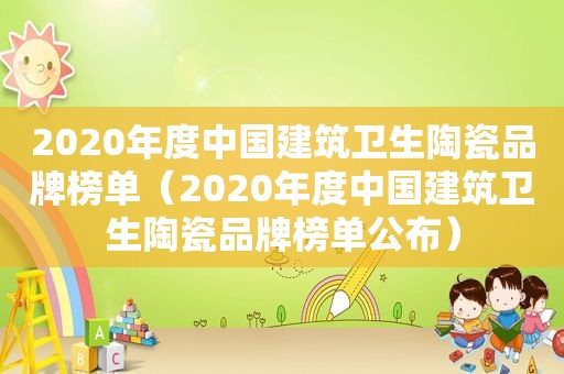 2020年度中国建筑卫生陶瓷品牌榜单（2020年度中国建筑卫生陶瓷品牌榜单公布）
