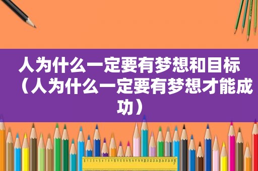 人为什么一定要有梦想和目标（人为什么一定要有梦想才能成功）