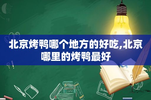 北京烤鸭哪个地方的好吃,北京哪里的烤鸭最好