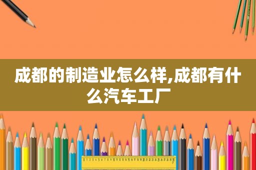 成都的制造业怎么样,成都有什么汽车工厂