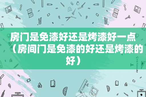 房门是免漆好还是烤漆好一点（房间门是免漆的好还是烤漆的好）