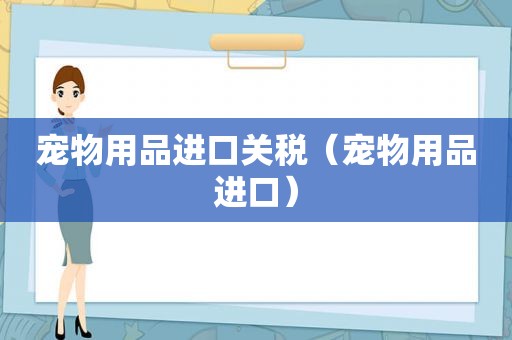 宠物用品进口关税（宠物用品进口）