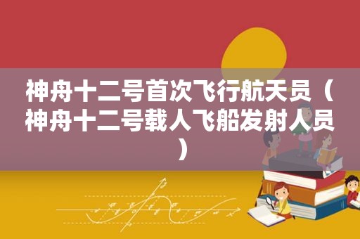 神舟十二号首次飞行航天员（神舟十二号载人飞船发射人员）