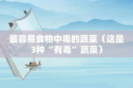 最容易食物中毒的蔬菜（这是3种“有毒”蔬菜）
