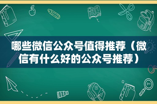 哪些微信公众号值得推荐（微信有什么好的公众号推荐）