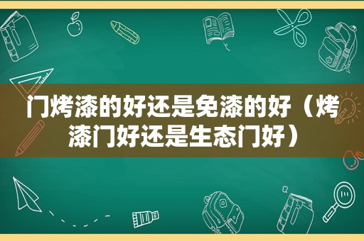 门烤漆的好还是免漆的好（烤漆门好还是生态门好）