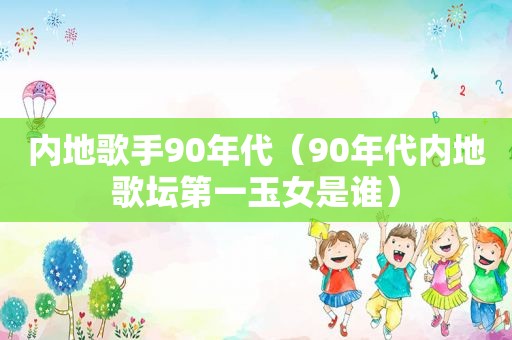 内地歌手90年代（90年代内地歌坛第一玉女是谁）