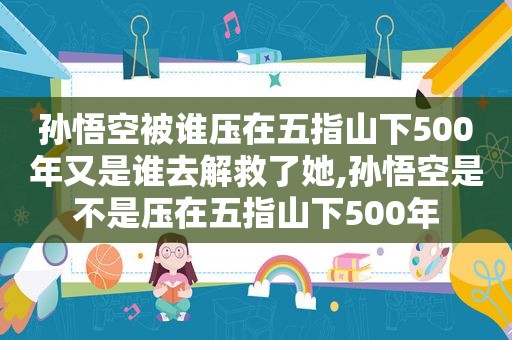 孙悟空被谁压在五指山下500年又是谁去解救了她,孙悟空是不是压在五指山下500年