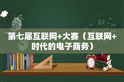 第七届互联网+大赛（互联网+时代的电子商务）