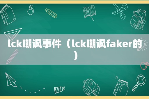 lck嘲讽事件（lck嘲讽faker的）