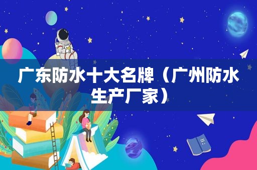 广东防水十大名牌（广州防水生产厂家）