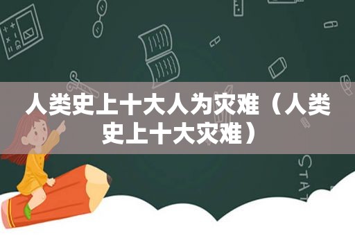人类史上十大人为灾难（人类史上十大灾难）