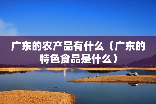 广东的农产品有什么（广东的特色食品是什么）