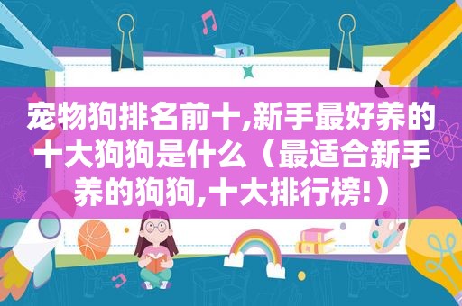 宠物狗排名前十,新手最好养的十大狗狗是什么（最适合新手养的狗狗,十大排行榜!）