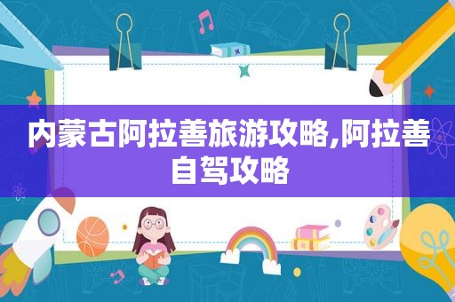 内蒙古阿拉善旅游攻略,阿拉善自驾攻略