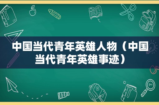 中国当代青年英雄人物（中国当代青年英雄事迹）