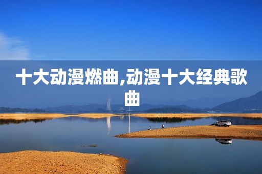 十大动漫燃曲,动漫十大经典歌曲