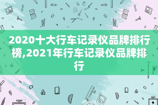 2020十大行车记录仪品牌排行榜,2021年行车记录仪品牌排行