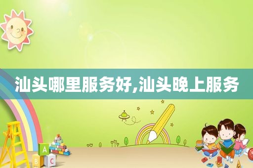 汕头哪里服务好,汕头晚上服务