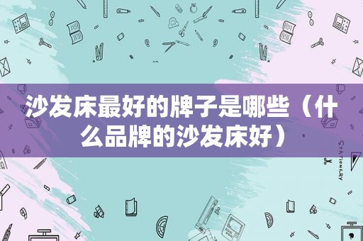 沙发床最好的牌子是哪些（什么品牌的沙发床好）