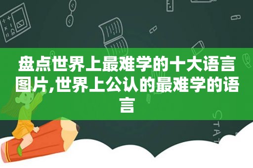 盘点世界上最难学的十大语言图片,世界上公认的最难学的语言