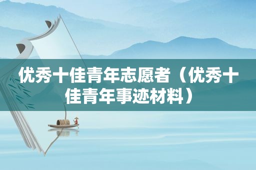 优秀十佳青年志愿者（优秀十佳青年事迹材料）