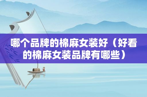 哪个品牌的棉麻女装好（好看的棉麻女装品牌有哪些）
