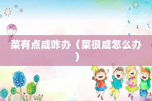 菜有点咸咋办（菜很咸怎么办）