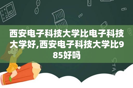 西安电子科技大学比电子科技大学好,西安电子科技大学比985好吗