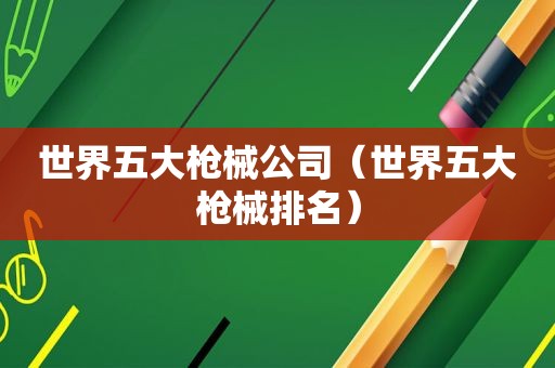 世界五大枪械公司（世界五大枪械排名）