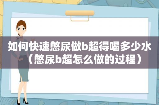 如何快速憋尿做b超得喝多少水（憋尿b超怎么做的过程）