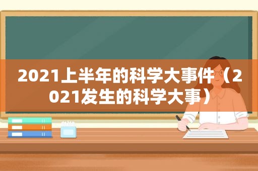 2021上半年的科学大事件（2021发生的科学大事）