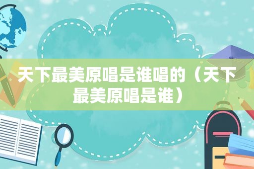 天下最美原唱是谁唱的（天下最美原唱是谁）