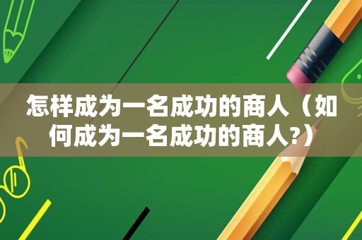 怎样成为一名成功的商人（如何成为一名成功的商人?）