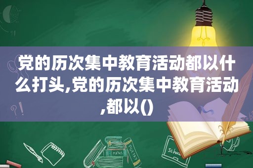 党的历次集中教育活动都以什么打头,党的历次集中教育活动,都以()