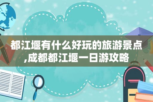 都江堰有什么好玩的旅游景点,成都都江堰一日游攻略