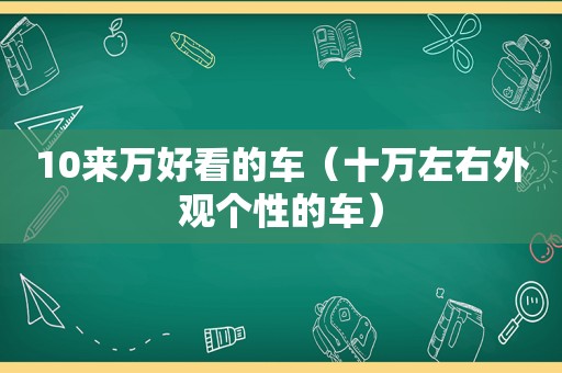 10来万好看的车（十万左右外观个性的车）