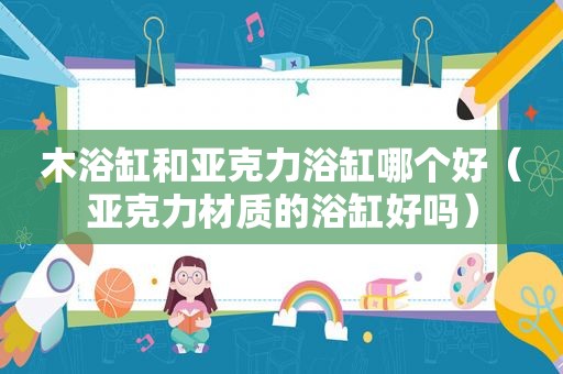 木浴缸和亚克力浴缸哪个好（亚克力材质的浴缸好吗）