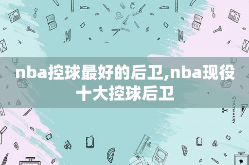 nba控球最好的后卫,nba现役十大控球后卫