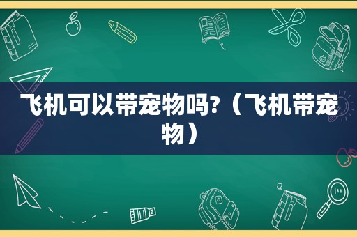飞机可以带宠物吗?（飞机带宠物）