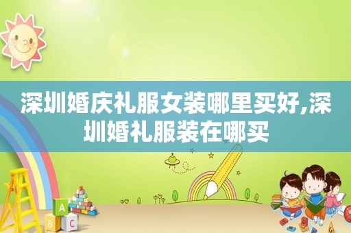 深圳婚庆礼服女装哪里买好,深圳婚礼服装在哪买