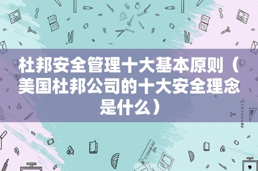 杜邦安全管理十大基本原则（美国杜邦公司的十大安全理念是什么）