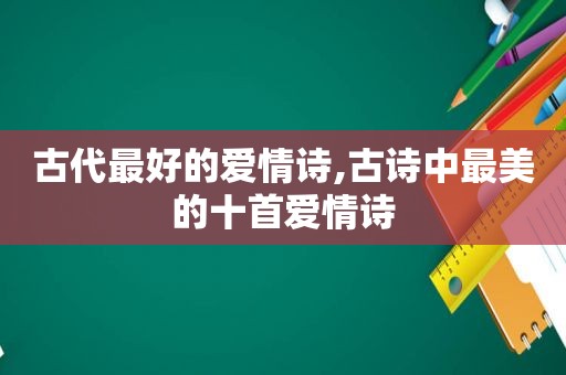 古代最好的爱情诗,古诗中最美的十首爱情诗