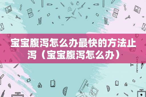 宝宝腹泻怎么办最快的方法止泻（宝宝腹泻怎么办）