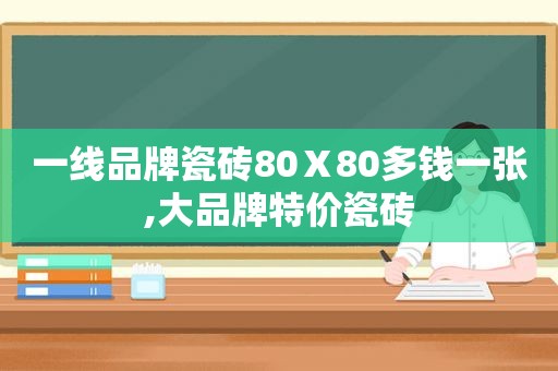 一线品牌瓷砖80Ⅹ80多钱一张,大品牌特价瓷砖