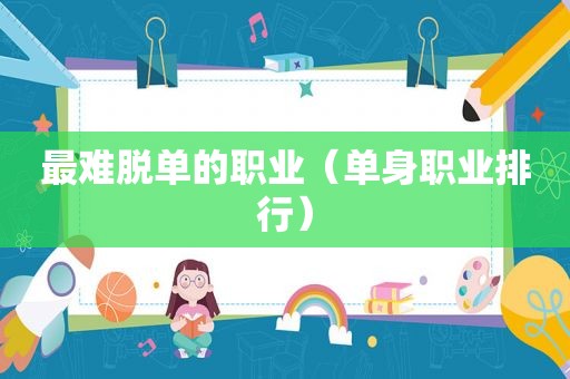最难脱单的职业（单身职业排行）